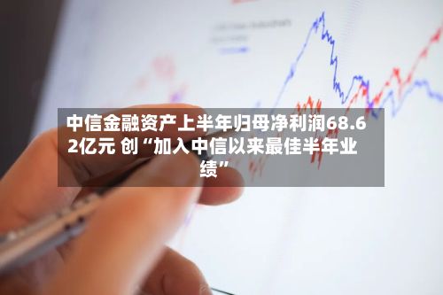 中信金融资产上半年归母净利润68.62亿元 创“加入中信以来最佳半年业绩”-第3张图片