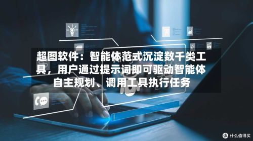 超图软件：智能体范式沉淀数千类工具	，用户通过提示词即可驱动智能体自主规划、调用工具执行任务-第2张图片