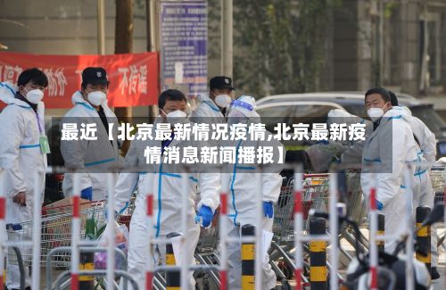 最近【北京最新情况疫情,北京最新疫情消息新闻播报】