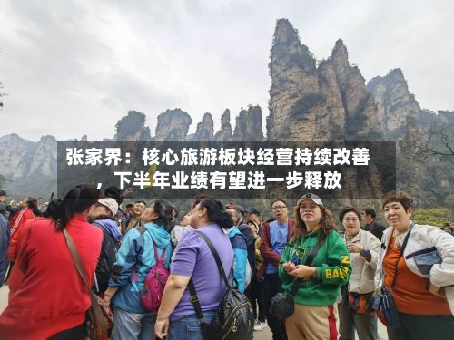 张家界：核心旅游板块经营持续改善，下半年业绩有望进一步释放