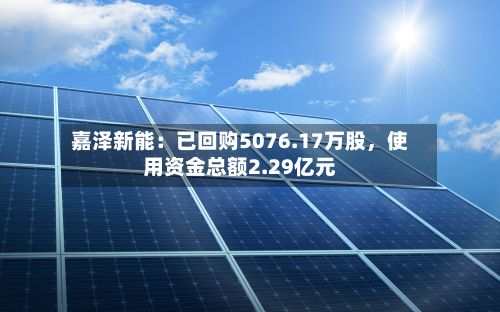 嘉泽新能：已回购5076.17万股	，使用资金总额2.29亿元-第2张图片