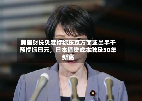 美国财长贝森特称东京方面或出手干预提振日元，日本借贷成本触及30年新高