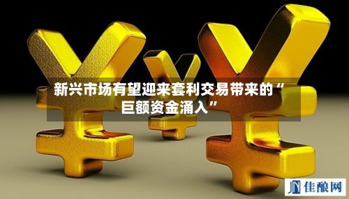 新兴市场有望迎来套利交易带来的“巨额资金涌入	”-第2张图片