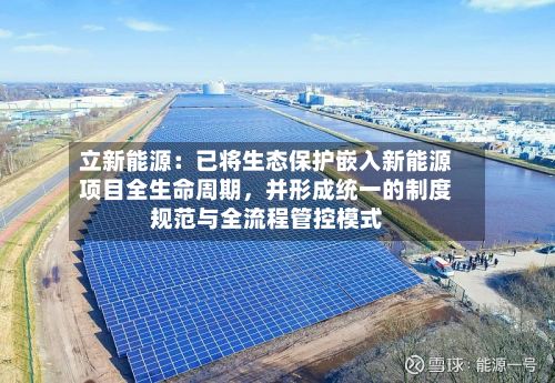 立新能源：已将生态保护嵌入新能源项目全生命周期，并形成统一的制度规范与全流程管控模式-第2张图片