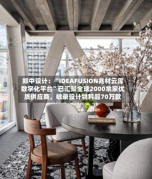 郑中设计：“IDEAFUSION兆材云库数字化平台”已汇聚全球2000余家优质供应商，收录设计物料超70万款-第2张图片