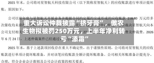 重大诉讼仲裁披露“挤牙膏”，傲农生物拟被罚250万元，上半年净利转亏“添霜”