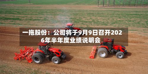 一拖股份：公司将于9月9日召开2026年半年度业绩说明会-第3张图片