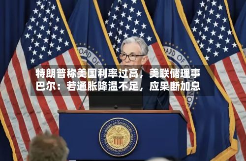 特朗普称美国利率过高，美联储理事巴尔：若通胀降温不足	，应果断加息-第2张图片
