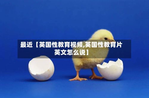 最近【英国性教育视频,英国性教育片英文怎么说】-第2张图片