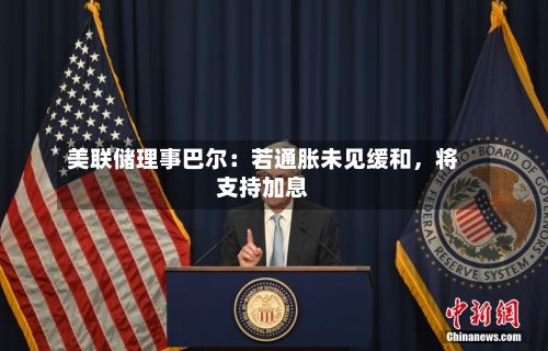 美联储理事巴尔：若通胀未见缓和，将支持加息-第2张图片