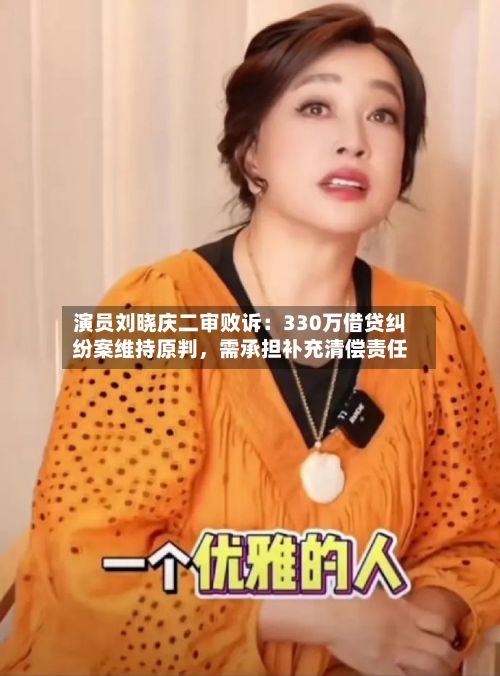 演员刘晓庆二审败诉:330万借贷纠纷案维持原判,需承担补充清偿责任
