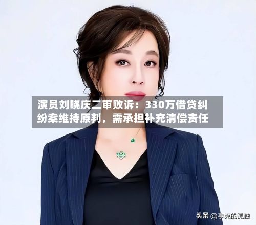 演员刘晓庆二审败诉：330万借贷纠纷案维持原判，需承担补充清偿责任-第2张图片