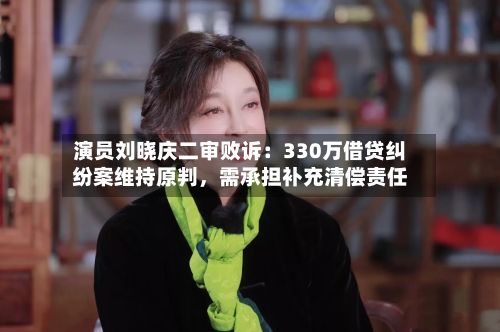 演员刘晓庆二审败诉：330万借贷纠纷案维持原判，需承担补充清偿责任-第3张图片