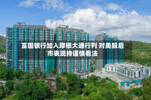 富国银行加入摩根大通行列 对美股后市表现持谨慎看法