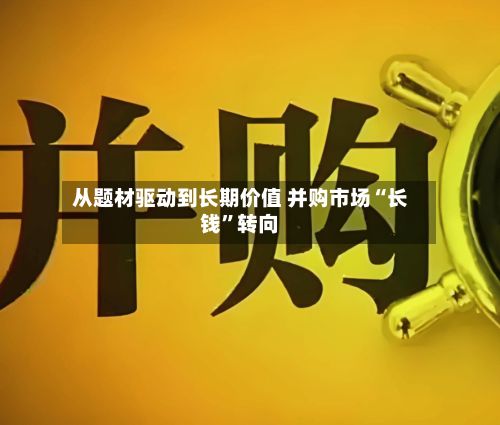 从题材驱动到长期价值 并购市场“长钱”转向-第3张图片