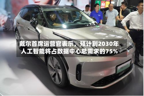 戴尔首席运营官表示，预计到2030年人工智能将占数据中心总需求的75%