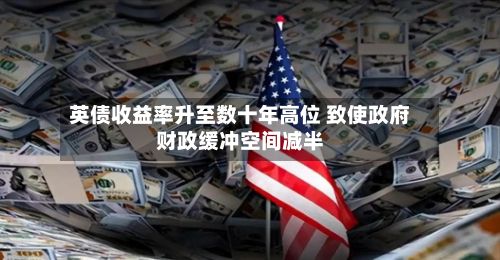 英债收益率升至数十年高位 致使政府财政缓冲空间减半-第2张图片