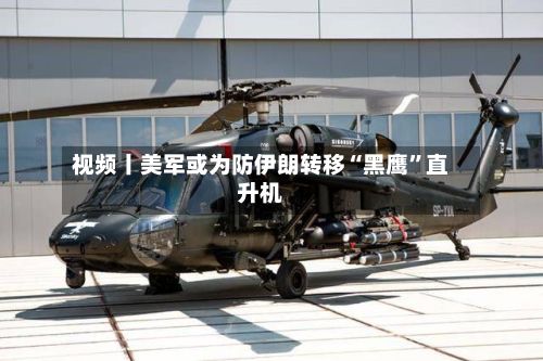 视频丨美军或为防伊朗转移“黑鹰”直升机-第3张图片