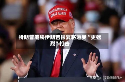 特朗普威胁伊朗若报复将遭受“更猛烈”打击-第2张图片