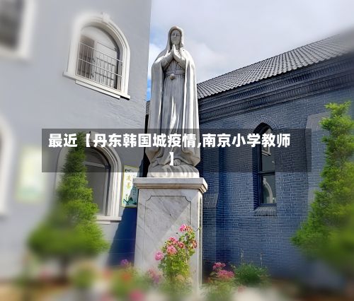 最近【丹东韩国城疫情,南京小学教师】