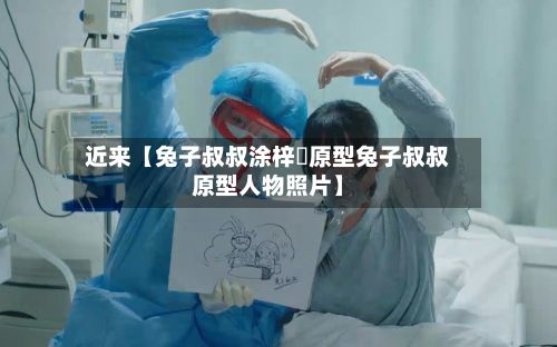 近来【兔子叔叔涂梓韒原型兔子叔叔原型人物照片】-第2张图片