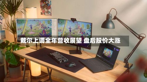 戴尔上调全年营收展望 盘后股价大涨