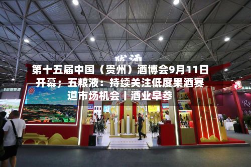 第十五届中国(贵州)酒博会9月11日开幕;五粮液:持续关注低度果酒赛道市场机会丨酒业早参-第2张图片