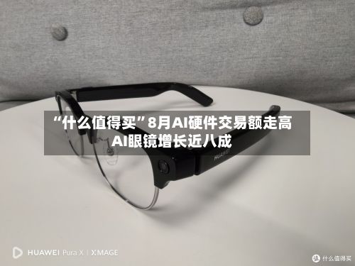 “什么值得买”8月AI硬件交易额走高 AI眼镜增长近八成-第2张图片