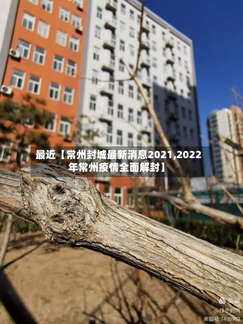 最近【常州封城最新消息2021,2022年常州疫情全面解封】