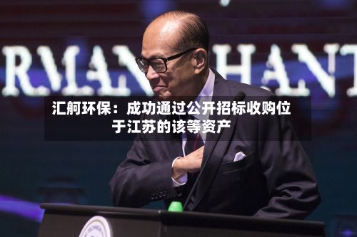 汇舸环保:成功通过公开招标收购位于江苏的该等资产-第1张图片