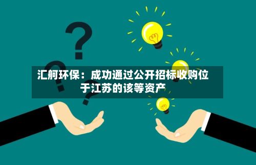 汇舸环保:成功通过公开招标收购位于江苏的该等资产-第2张图片