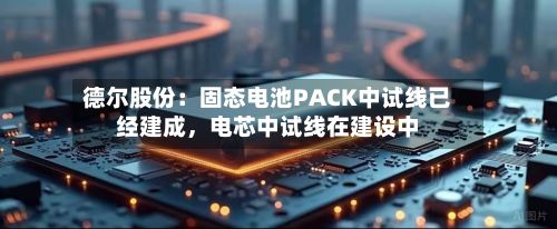 德尔股份：固态电池PACK中试线已经建成，电芯中试线在建设中-第2张图片