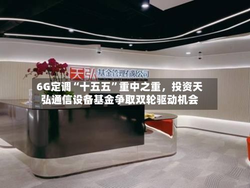 6G定调“十五五”重中之重，投资天弘通信设备基金争取双轮驱动机会
