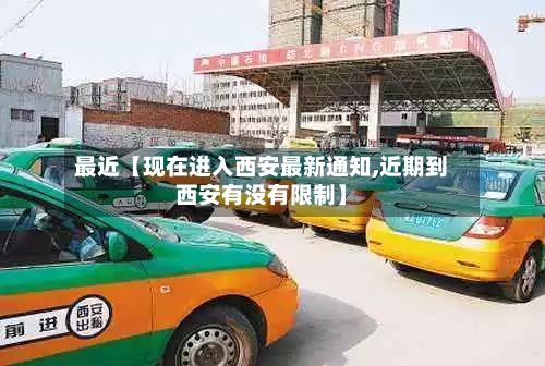 最近【现在进入西安最新通知,近期到西安有没有限制】-第3张图片