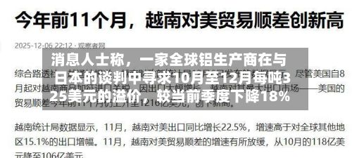 消息人士称	，一家全球铝生产商在与日本的谈判中寻求10月至12月每吨325美元的溢价，较当前季度下降18%-第2张图片