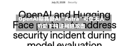OpenAI称其新AI“Astra”可在无人协助下构建网络攻击-第2张图片