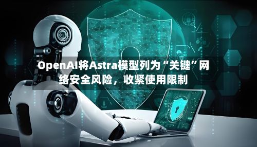 OpenAI将Astra模型列为“关键”网络安全风险	，收紧使用限制-第3张图片