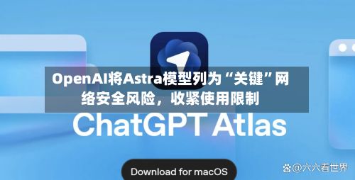 OpenAI将Astra模型列为“关键	”网络安全风险，收紧使用限制-第2张图片