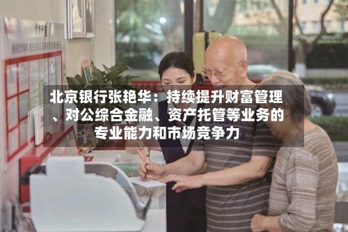 北京银行张艳华：持续提升财富管理、对公综合金融、资产托管等业务的专业能力和市场竞争力