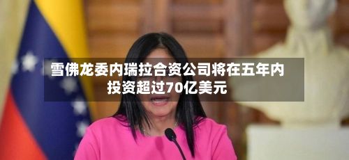 雪佛龙委内瑞拉合资公司将在五年内投资超过70亿美元-第2张图片