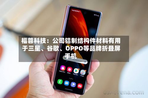 福蓉科技：公司铝制结构件材料有用于三星、谷歌、OPPO等品牌折叠屏手机