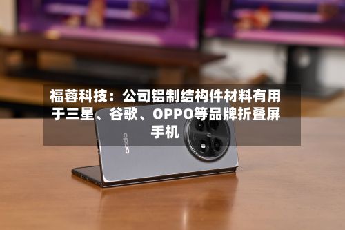 福蓉科技：公司铝制结构件材料有用于三星、谷歌	、OPPO等品牌折叠屏手机-第3张图片