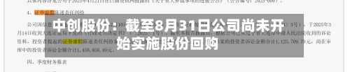 中创股份:截至8月31日公司尚未开始实施股份回购-第1张图片