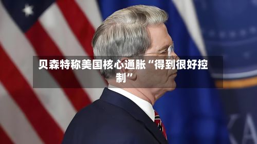 贝森特称美国核心通胀“得到很好控制”-第2张图片