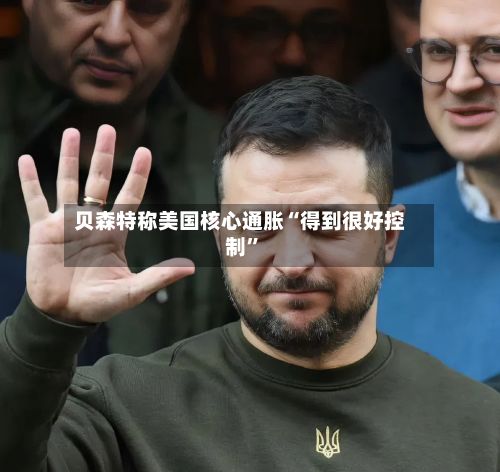 贝森特称美国核心通胀“得到很好控制”
