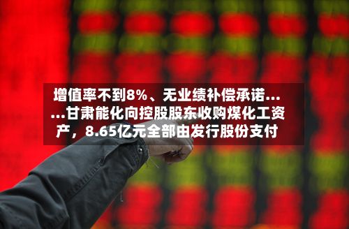 增值率不到8%、无业绩补偿承诺……甘肃能化向控股股东收购煤化工资产,8.65亿元全部由发行股份支付