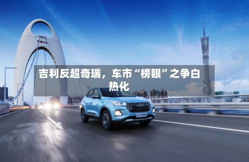 吉利反超奇瑞,车市“榜眼”之争白热化