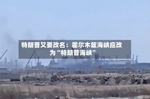 特朗普又要改名：霍尔木兹海峡应改为“特朗普海峡	”-第2张图片