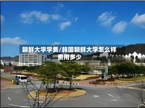 朝鲜大学学费/韩国朝鲜大学怎么样费用多少-第2张图片