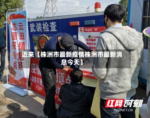 近来【株洲市最新疫情株洲市最新消息今天】